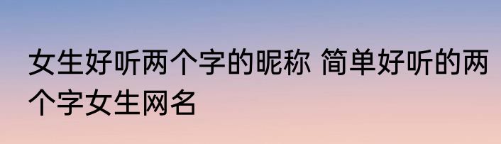 女生好听两个字的昵称 简单好听的两个字女生网名