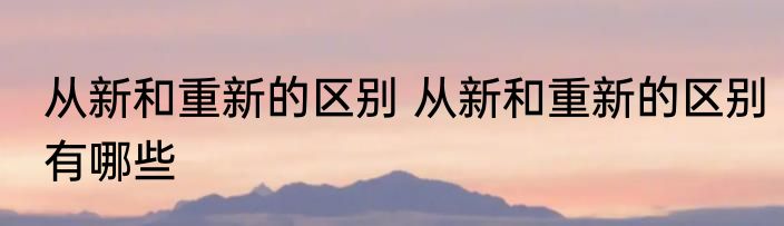 从新和重新的区别 从新和重新的区别有哪些