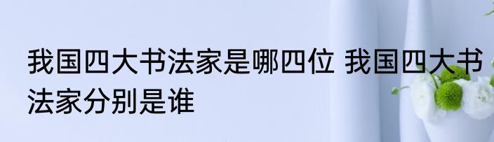我国四大书法家是哪四位 我国四大书法家分别是谁