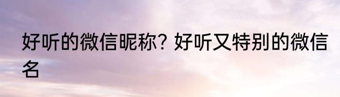 好听的微信昵称? 好听又特别的微信名
