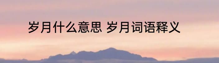 岁月什么意思 岁月词语释义