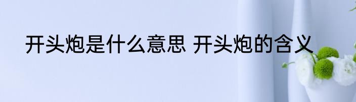 开头炮是什么意思 开头炮的含义