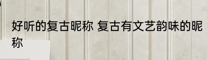 好听的复古昵称 复古有文艺韵味的昵称