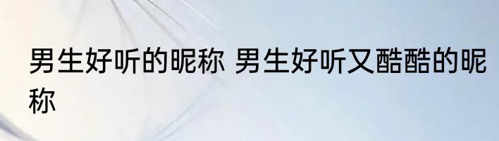 男生好听的昵称 男生好听又酷酷的昵称