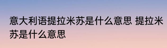 意大利语提拉米苏是什么意思 提拉米苏是什么意思