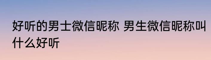 好听的男士微信昵称 男生微信昵称叫什么好听