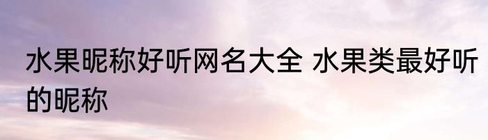 水果昵称好听网名大全 水果类最好听的昵称