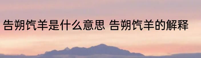 告朔饩羊是什么意思 告朔饩羊的解释