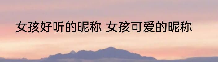 女孩好听的昵称 女孩可爱的昵称