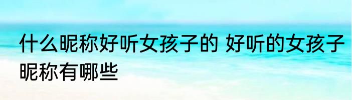 什么昵称好听女孩子的 好听的女孩子昵称有哪些