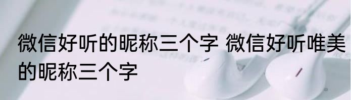 微信好听的昵称三个字 微信好听唯美的昵称三个字
