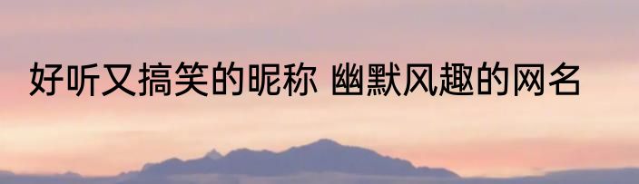 好听又搞笑的昵称 幽默风趣的网名