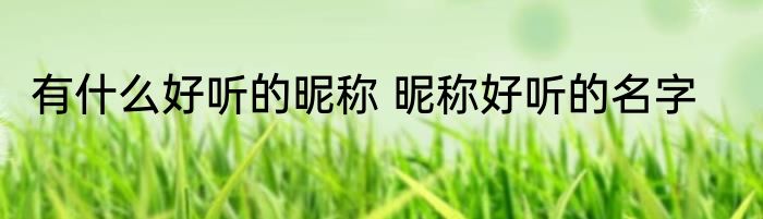 有什么好听的昵称 昵称好听的名字