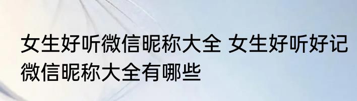 女生好听微信昵称大全 女生好听好记微信昵称大全有哪些