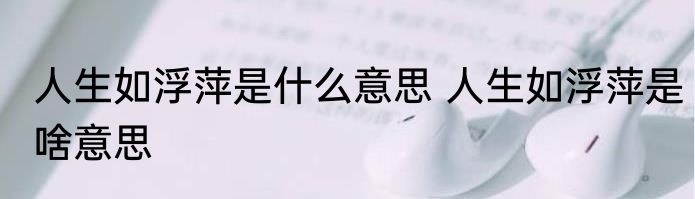 人生如浮萍是什么意思 人生如浮萍是啥意思