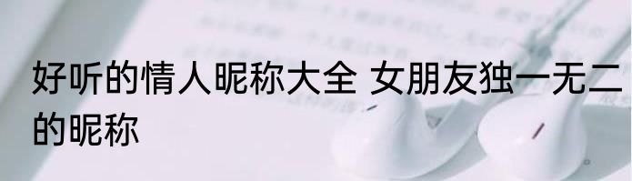 好听的情人昵称大全 女朋友独一无二的昵称