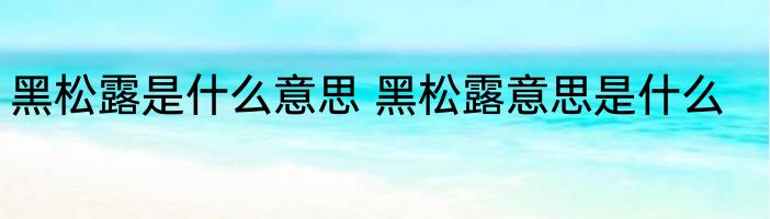 黑松露是什么意思 黑松露意思是什么