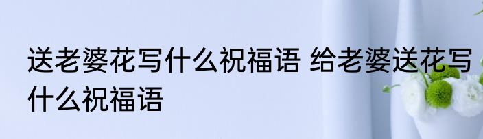 送老婆花写什么祝福语 给老婆送花写什么祝福语