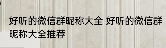 好听的微信群昵称大全 好听的微信群昵称大全推荐