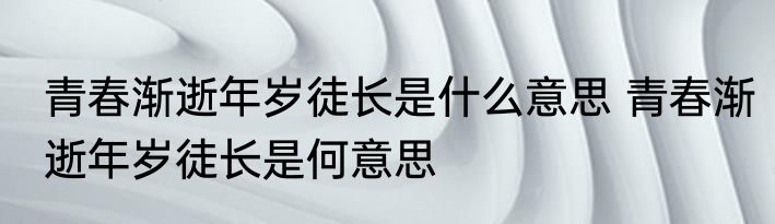 青春渐逝年岁徒长是什么意思 青春渐逝年岁徒长是何意思