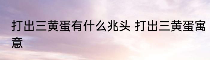 打出三黄蛋有什么兆头 打出三黄蛋寓意