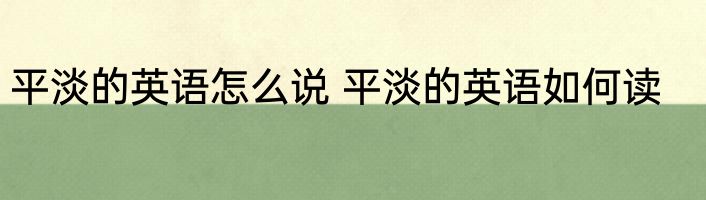 平淡的英语怎么说 平淡的英语如何读