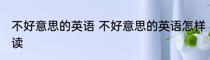 不好意思的英语 不好意思的英语怎样读