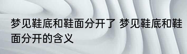 梦见鞋底和鞋面分开了 梦见鞋底和鞋面分开的含义