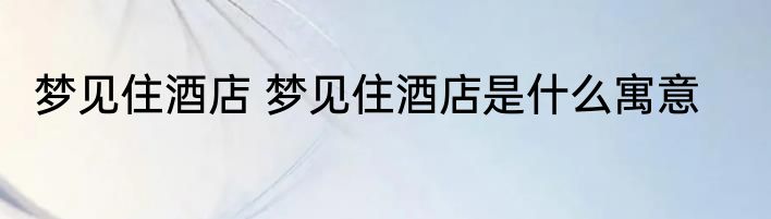 梦见住酒店 梦见住酒店是什么寓意