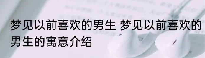 梦见以前喜欢的男生 梦见以前喜欢的男生的寓意介绍