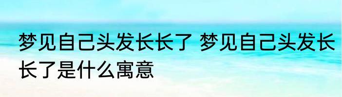 梦见自己头发长长了 梦见自己头发长长了是什么寓意