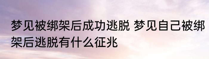 梦见被绑架后成功逃脱 梦见自己被绑架后逃脱有什么征兆