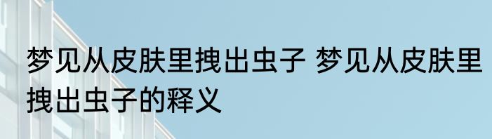 梦见从皮肤里拽出虫子 梦见从皮肤里拽出虫子的释义