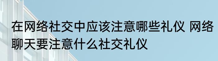 在网络社交中应该注意哪些礼仪 网络聊天要注意什么社交礼仪