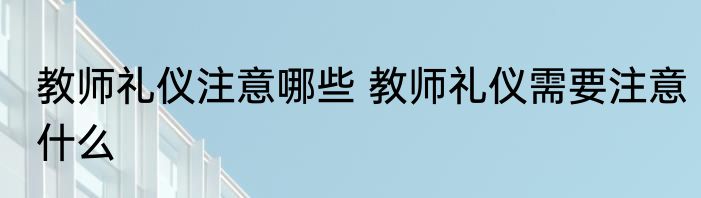 教师礼仪注意哪些 教师礼仪需要注意什么