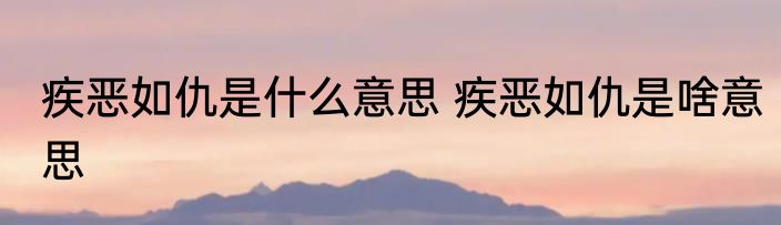 疾恶如仇是什么意思 疾恶如仇是啥意思