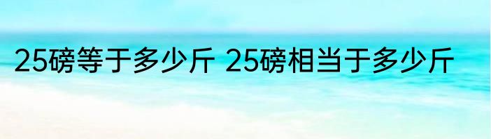 25磅等于多少斤 25磅相当于多少斤