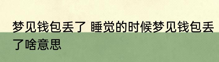 梦见钱包丢了 睡觉的时候梦见钱包丢了啥意思