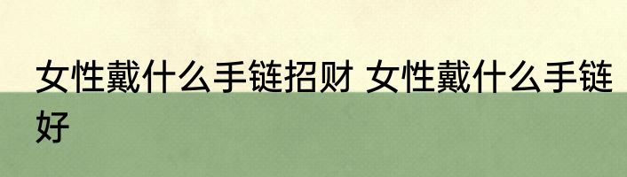 女性戴什么手链招财 女性戴什么手链好