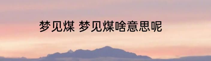 梦见煤 梦见煤啥意思呢