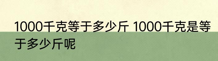 1000千克等于多少斤 1000千克是等于多少斤呢