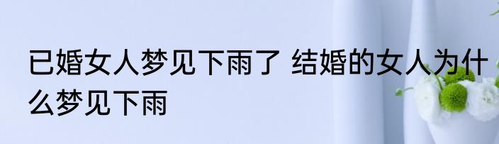 已婚女人梦见下雨了 结婚的女人为什么梦见下雨