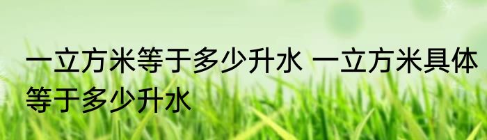 一立方米等于多少升水 一立方米具体等于多少升水