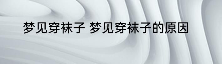 梦见穿袜子 梦见穿袜子的原因