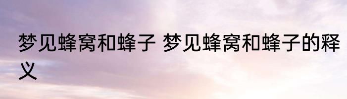 梦见蜂窝和蜂子 梦见蜂窝和蜂子的释义