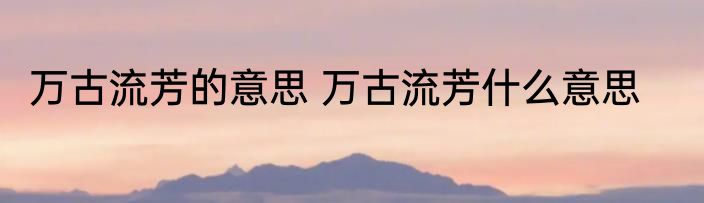 万古流芳的意思 万古流芳什么意思