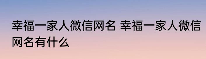 幸福一家人微信网名 幸福一家人微信网名有什么