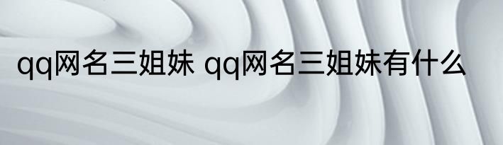 qq网名三姐妹 qq网名三姐妹有什么