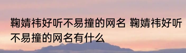 鞠婧祎好听不易撞的网名 鞠婧祎好听不易撞的网名有什么