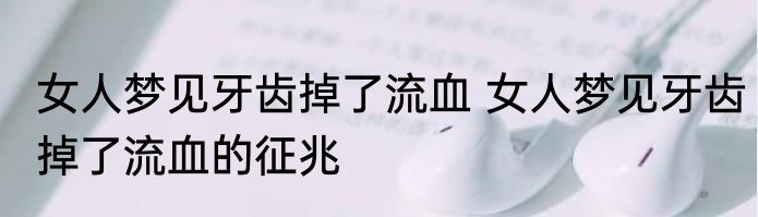 女人梦见牙齿掉了流血 女人梦见牙齿掉了流血的征兆